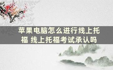 苹果电脑怎么进行线上托福 线上托福考试承认吗